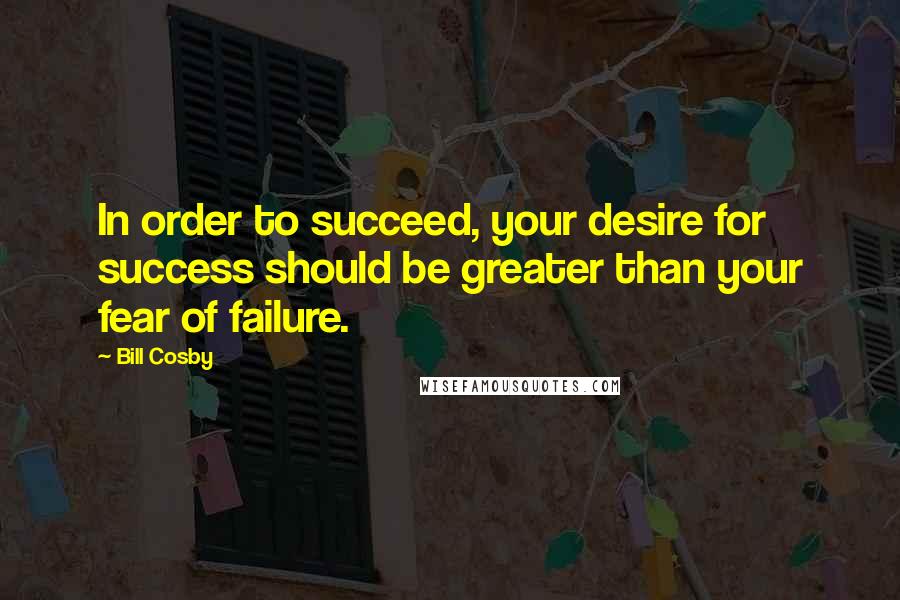 Bill Cosby Quotes: In order to succeed, your desire for success should be greater than your fear of failure.