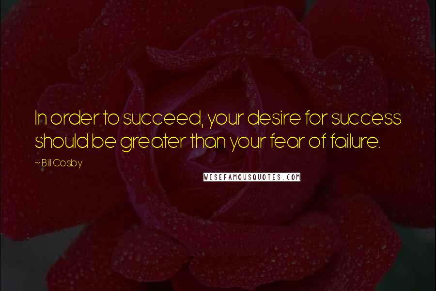 Bill Cosby Quotes: In order to succeed, your desire for success should be greater than your fear of failure.