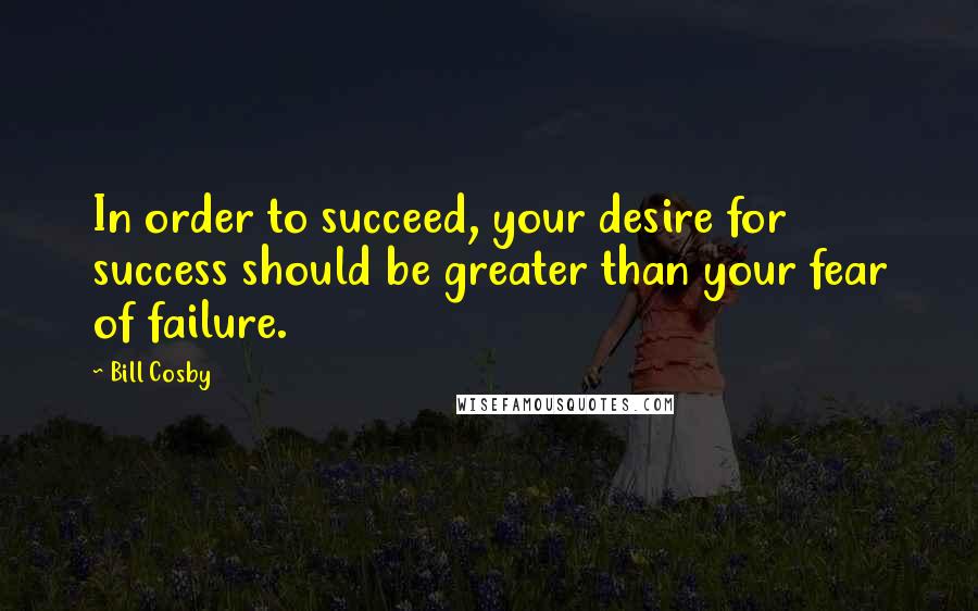Bill Cosby Quotes: In order to succeed, your desire for success should be greater than your fear of failure.