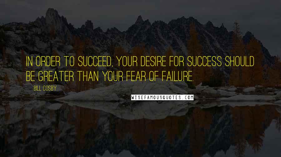 Bill Cosby Quotes: In order to succeed, your desire for success should be greater than your fear of failure.