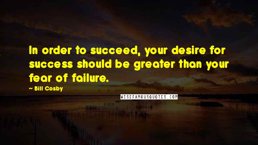 Bill Cosby Quotes: In order to succeed, your desire for success should be greater than your fear of failure.