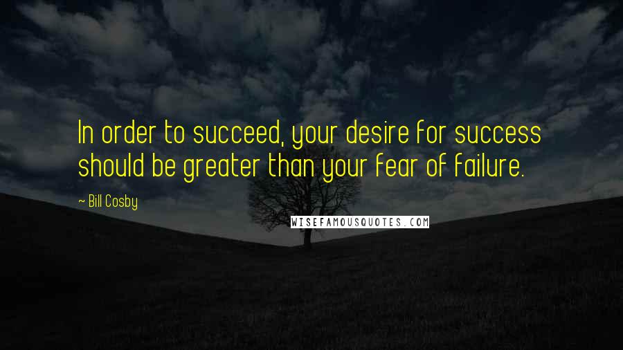 Bill Cosby Quotes: In order to succeed, your desire for success should be greater than your fear of failure.
