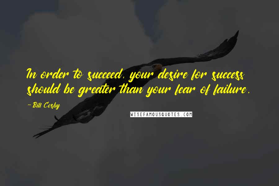 Bill Cosby Quotes: In order to succeed, your desire for success should be greater than your fear of failure.