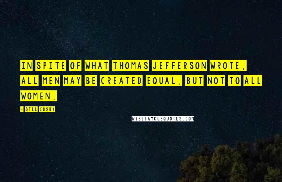 Bill Cosby Quotes: In spite of what Thomas Jefferson wrote, all men may be created equal, but not to all women.