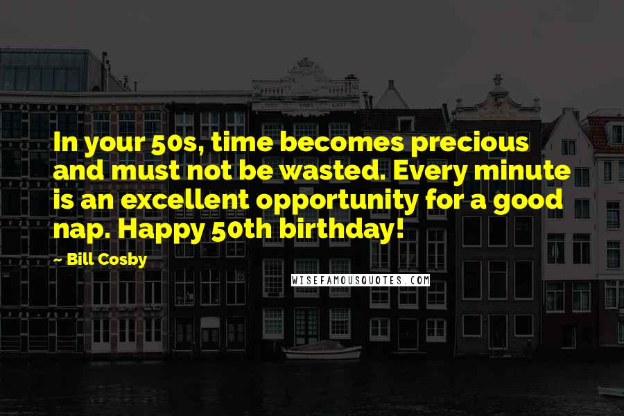 Bill Cosby Quotes: In your 50s, time becomes precious and must not be wasted. Every minute is an excellent opportunity for a good nap. Happy 50th birthday!