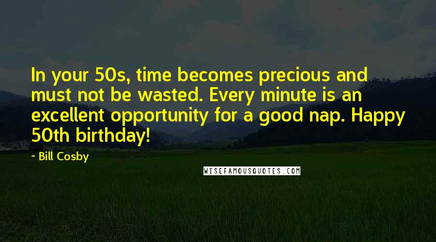 Bill Cosby Quotes: In your 50s, time becomes precious and must not be wasted. Every minute is an excellent opportunity for a good nap. Happy 50th birthday!