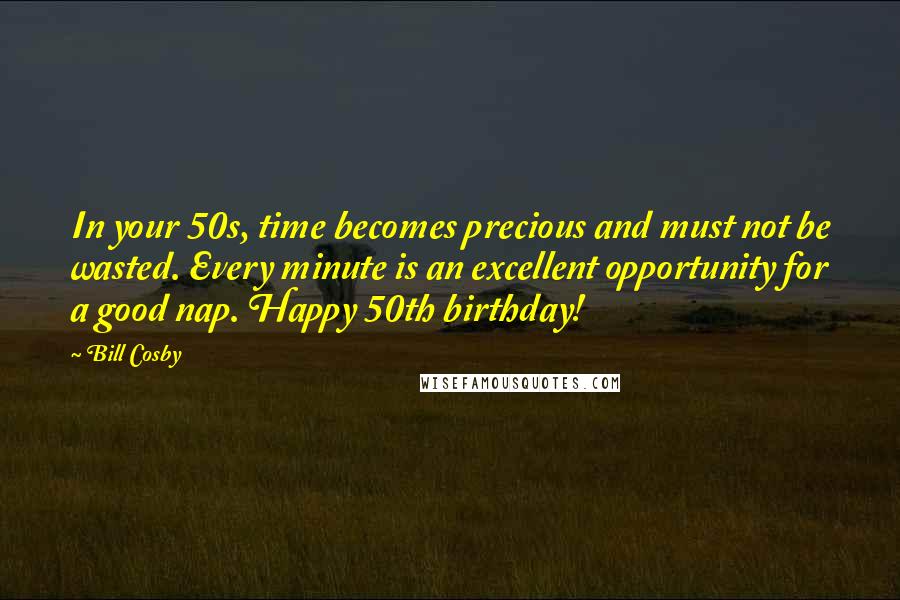 Bill Cosby Quotes: In your 50s, time becomes precious and must not be wasted. Every minute is an excellent opportunity for a good nap. Happy 50th birthday!