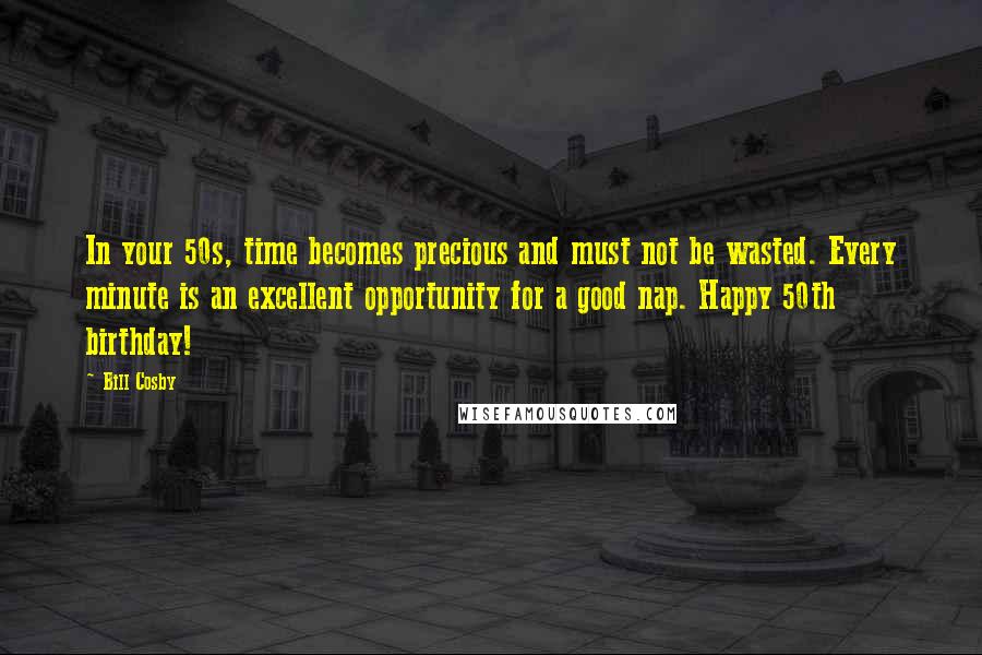 Bill Cosby Quotes: In your 50s, time becomes precious and must not be wasted. Every minute is an excellent opportunity for a good nap. Happy 50th birthday!