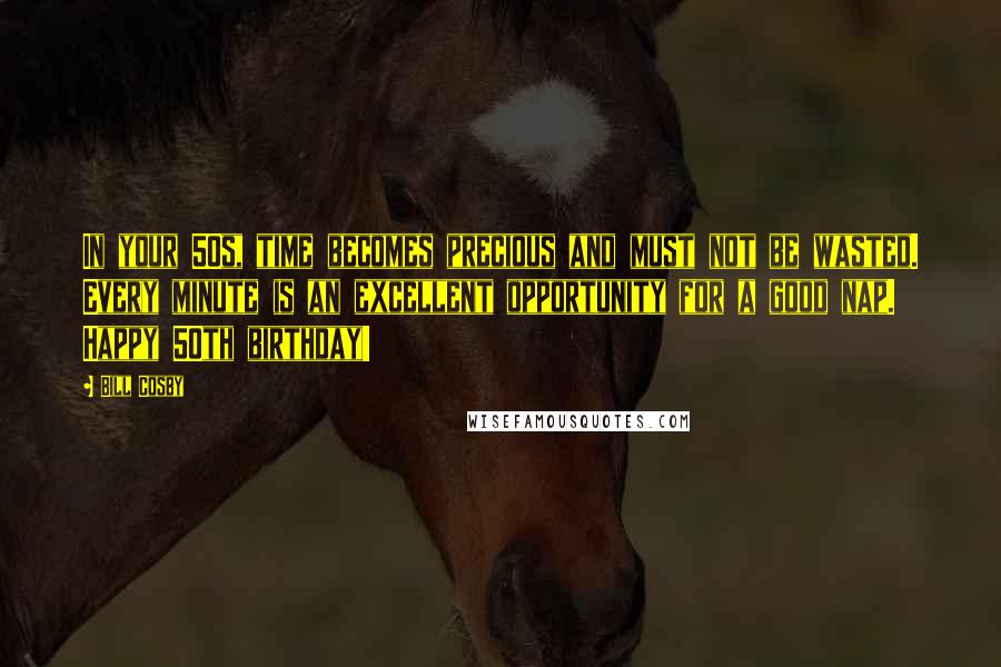Bill Cosby Quotes: In your 50s, time becomes precious and must not be wasted. Every minute is an excellent opportunity for a good nap. Happy 50th birthday!