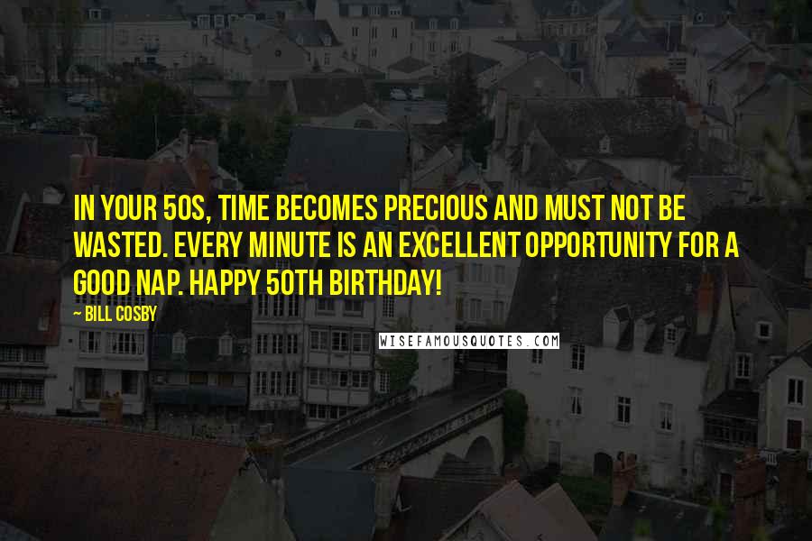 Bill Cosby Quotes: In your 50s, time becomes precious and must not be wasted. Every minute is an excellent opportunity for a good nap. Happy 50th birthday!