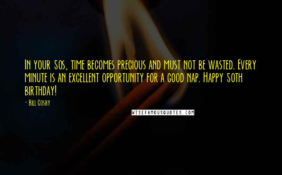 Bill Cosby Quotes: In your 50s, time becomes precious and must not be wasted. Every minute is an excellent opportunity for a good nap. Happy 50th birthday!