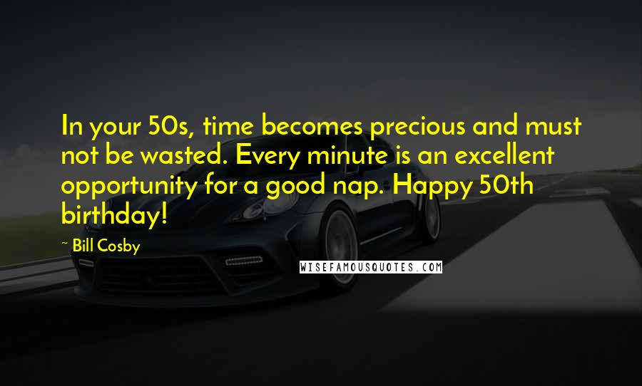 Bill Cosby Quotes: In your 50s, time becomes precious and must not be wasted. Every minute is an excellent opportunity for a good nap. Happy 50th birthday!