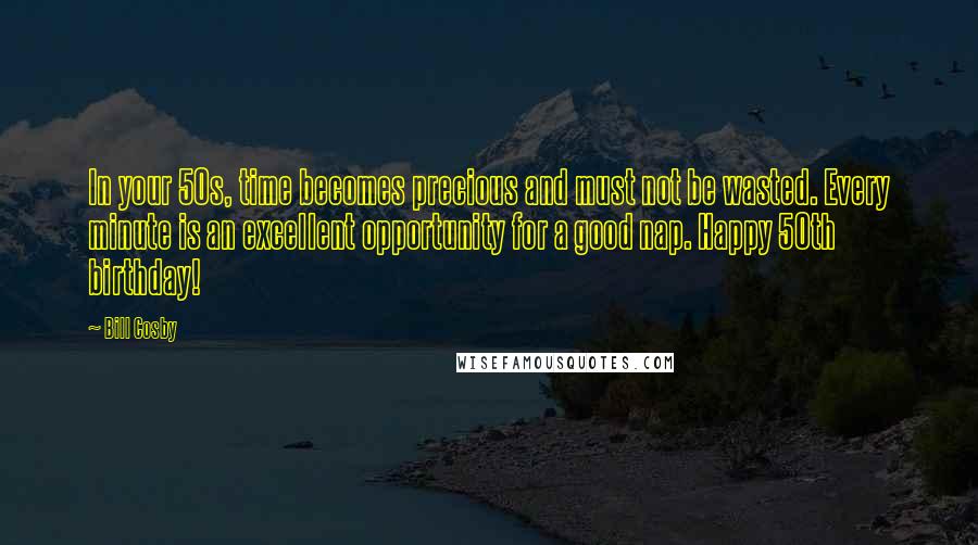 Bill Cosby Quotes: In your 50s, time becomes precious and must not be wasted. Every minute is an excellent opportunity for a good nap. Happy 50th birthday!