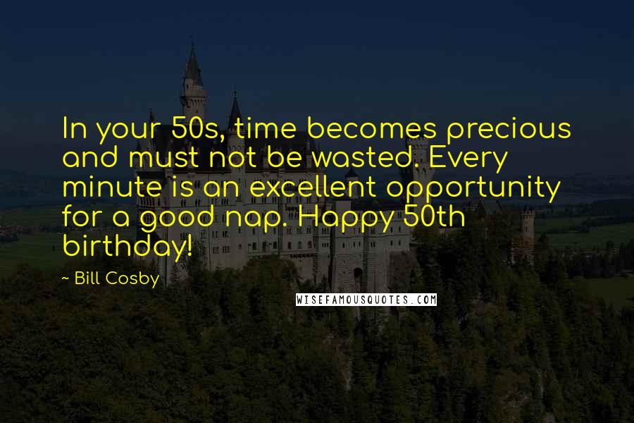 Bill Cosby Quotes: In your 50s, time becomes precious and must not be wasted. Every minute is an excellent opportunity for a good nap. Happy 50th birthday!