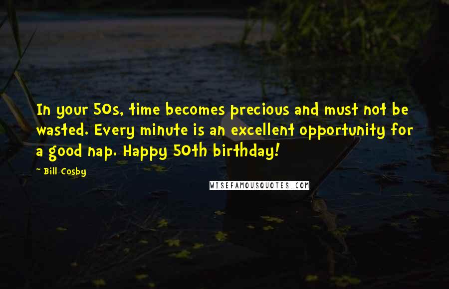 Bill Cosby Quotes: In your 50s, time becomes precious and must not be wasted. Every minute is an excellent opportunity for a good nap. Happy 50th birthday!