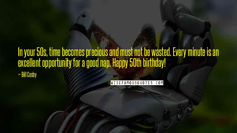 Bill Cosby Quotes: In your 50s, time becomes precious and must not be wasted. Every minute is an excellent opportunity for a good nap. Happy 50th birthday!