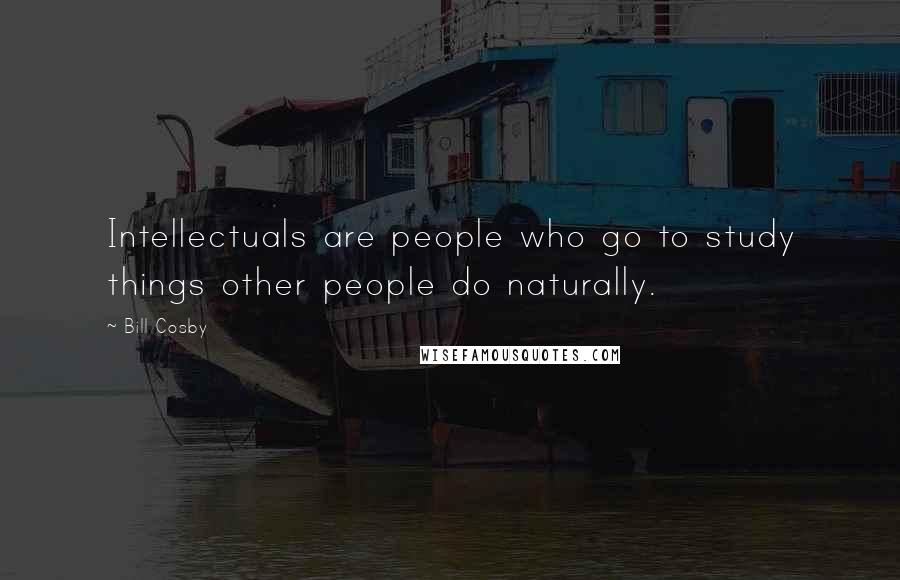 Bill Cosby Quotes: Intellectuals are people who go to study things other people do naturally.