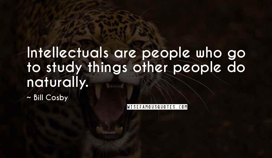 Bill Cosby Quotes: Intellectuals are people who go to study things other people do naturally.