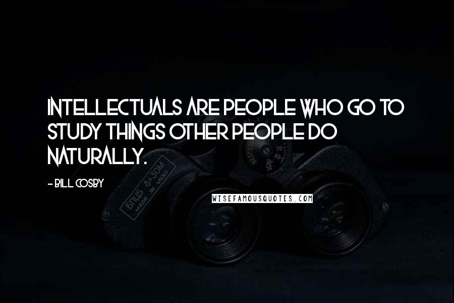 Bill Cosby Quotes: Intellectuals are people who go to study things other people do naturally.
