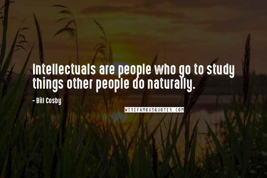 Bill Cosby Quotes: Intellectuals are people who go to study things other people do naturally.