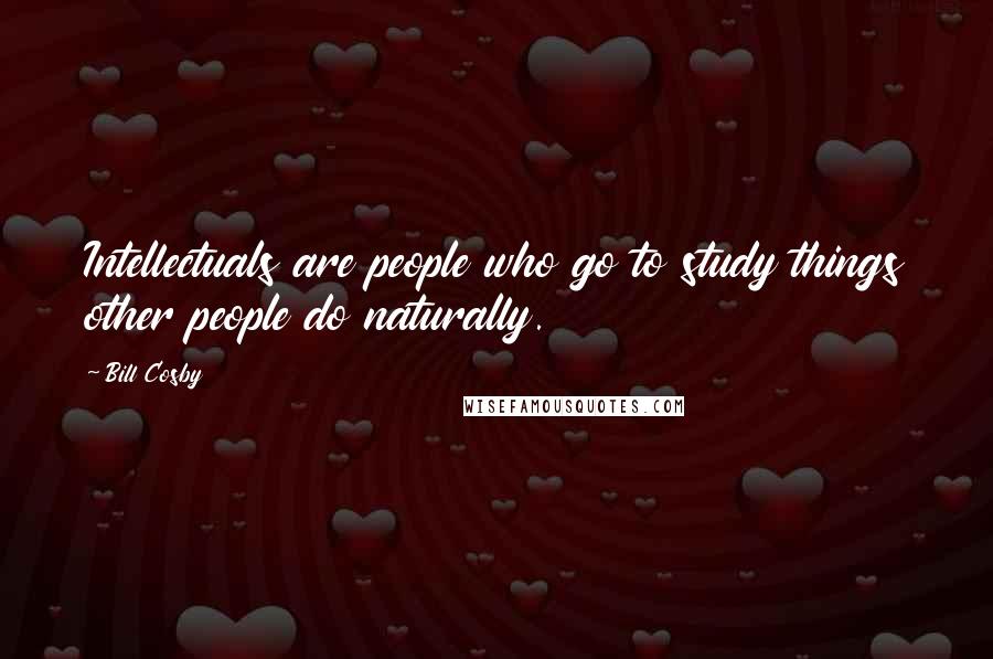 Bill Cosby Quotes: Intellectuals are people who go to study things other people do naturally.