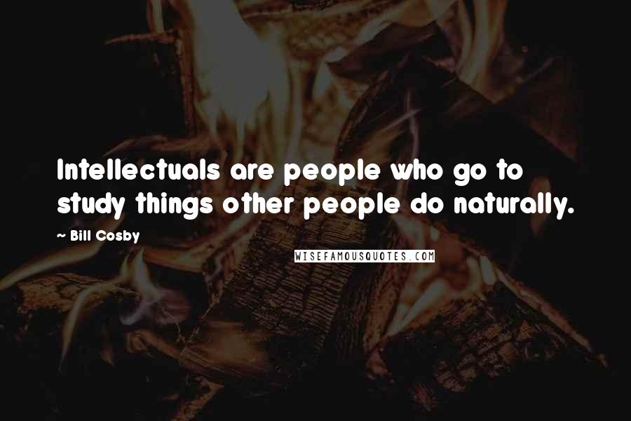 Bill Cosby Quotes: Intellectuals are people who go to study things other people do naturally.