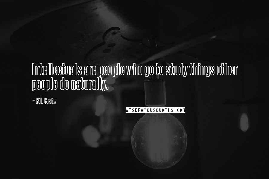 Bill Cosby Quotes: Intellectuals are people who go to study things other people do naturally.