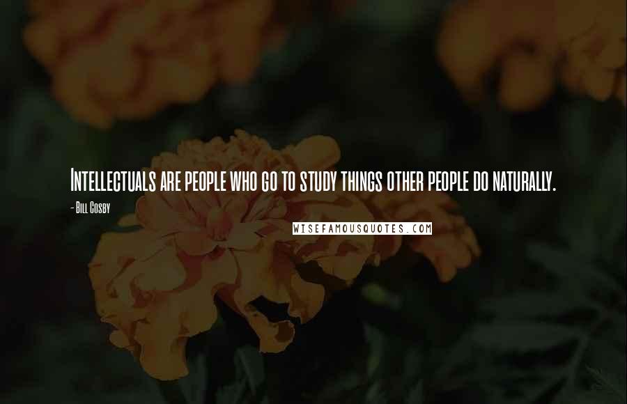 Bill Cosby Quotes: Intellectuals are people who go to study things other people do naturally.