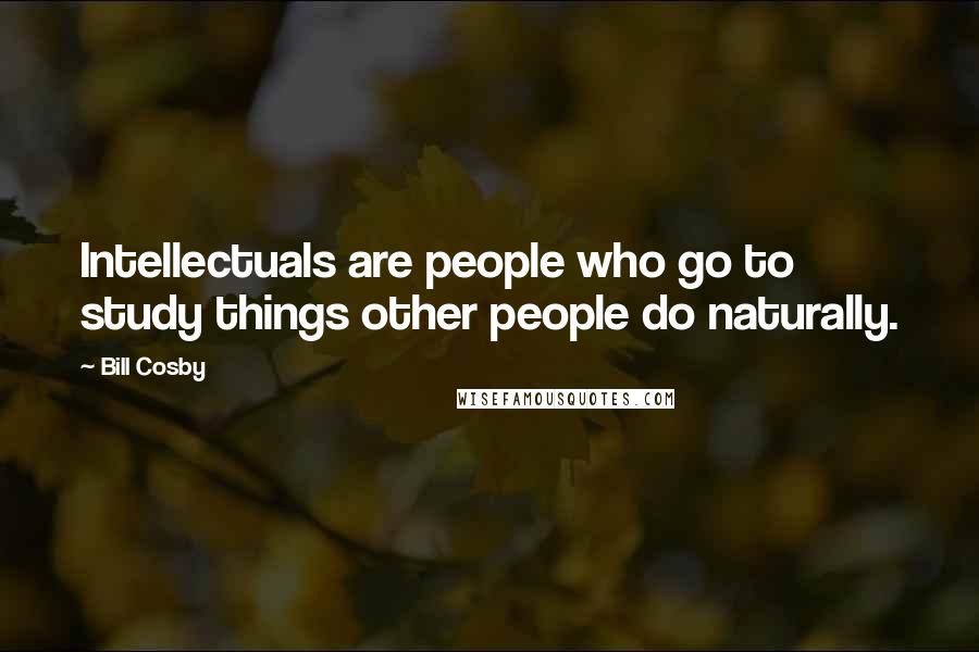 Bill Cosby Quotes: Intellectuals are people who go to study things other people do naturally.