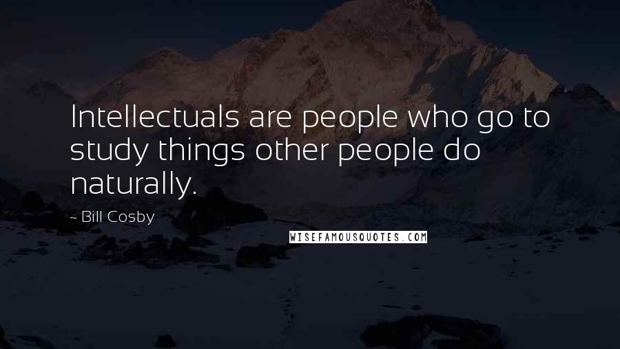 Bill Cosby Quotes: Intellectuals are people who go to study things other people do naturally.