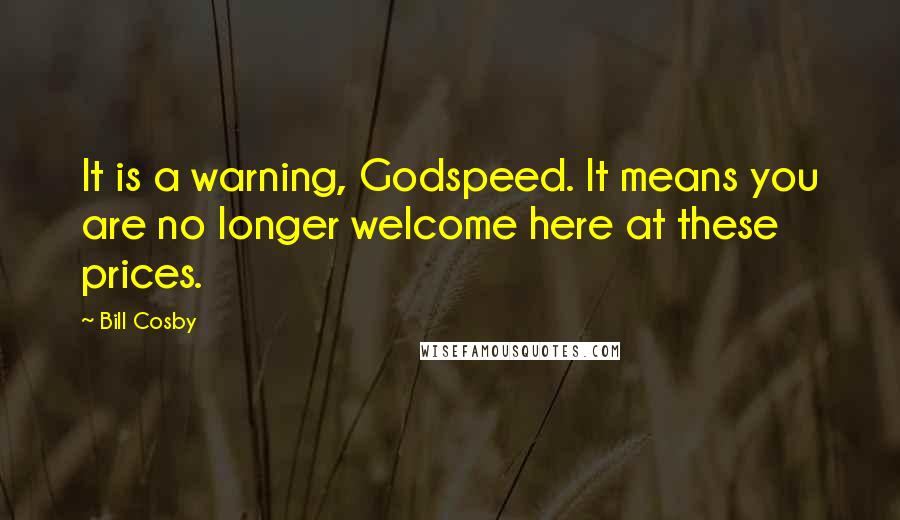 Bill Cosby Quotes: It is a warning, Godspeed. It means you are no longer welcome here at these prices.