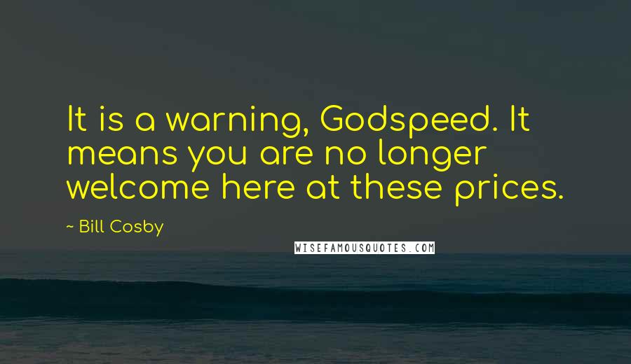 Bill Cosby Quotes: It is a warning, Godspeed. It means you are no longer welcome here at these prices.