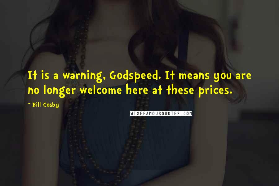 Bill Cosby Quotes: It is a warning, Godspeed. It means you are no longer welcome here at these prices.