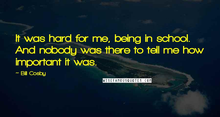 Bill Cosby Quotes: It was hard for me, being in school. And nobody was there to tell me how important it was.