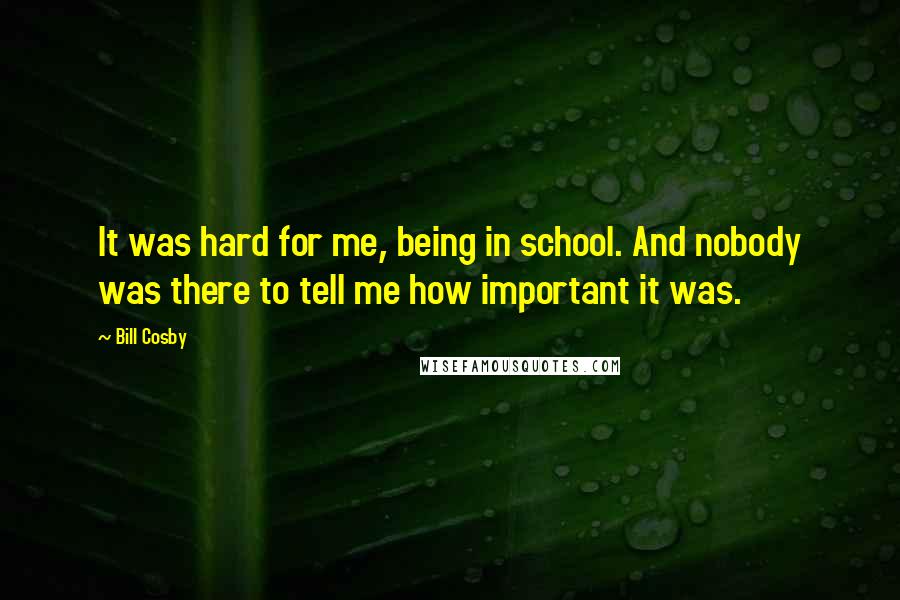 Bill Cosby Quotes: It was hard for me, being in school. And nobody was there to tell me how important it was.