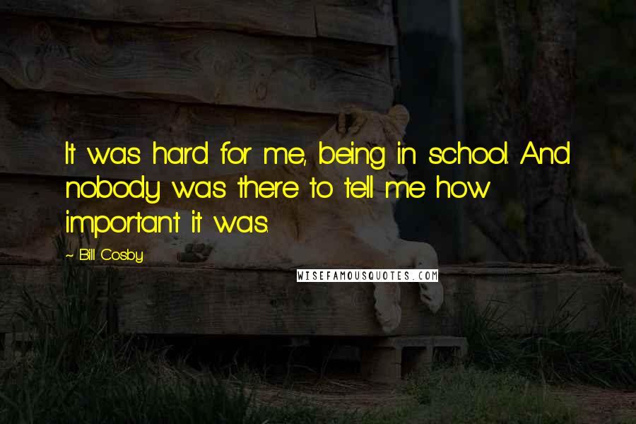 Bill Cosby Quotes: It was hard for me, being in school. And nobody was there to tell me how important it was.