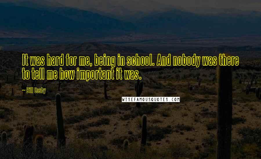 Bill Cosby Quotes: It was hard for me, being in school. And nobody was there to tell me how important it was.