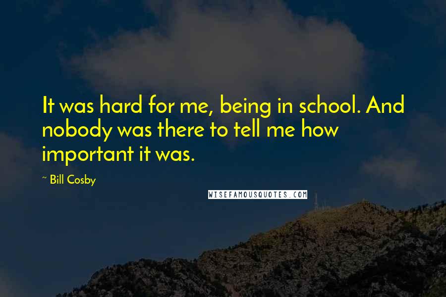 Bill Cosby Quotes: It was hard for me, being in school. And nobody was there to tell me how important it was.