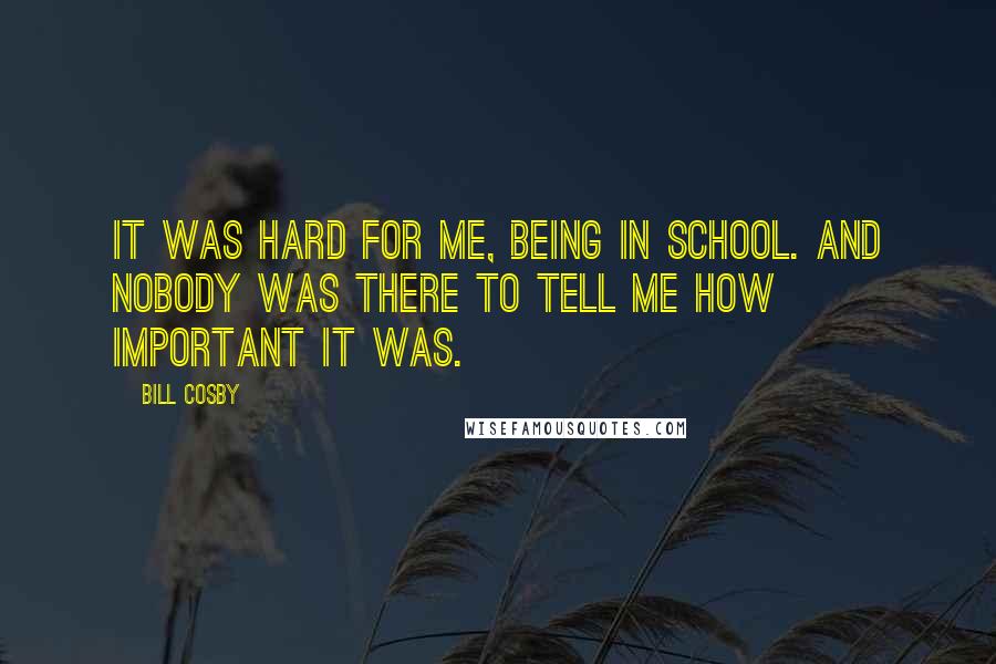 Bill Cosby Quotes: It was hard for me, being in school. And nobody was there to tell me how important it was.