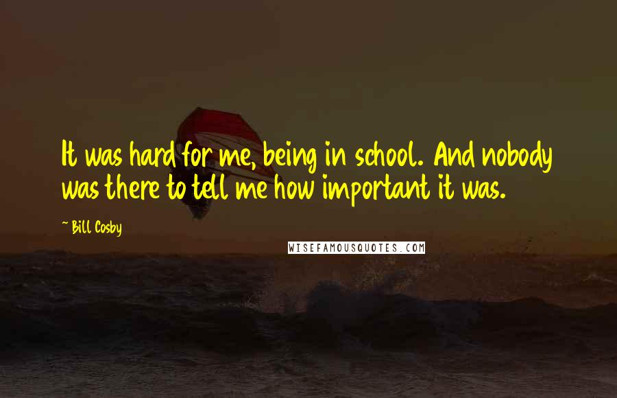 Bill Cosby Quotes: It was hard for me, being in school. And nobody was there to tell me how important it was.