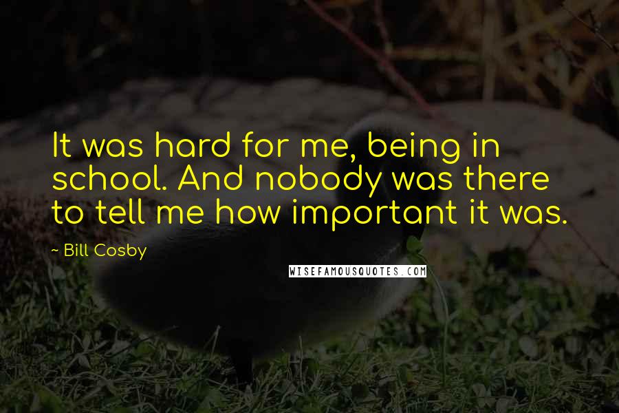 Bill Cosby Quotes: It was hard for me, being in school. And nobody was there to tell me how important it was.