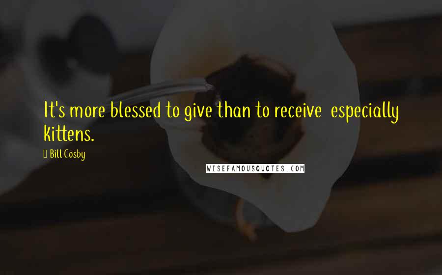 Bill Cosby Quotes: It's more blessed to give than to receive  especially kittens.