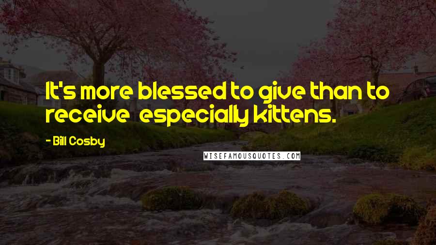 Bill Cosby Quotes: It's more blessed to give than to receive  especially kittens.