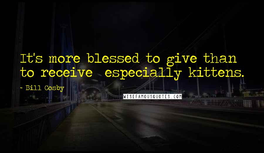 Bill Cosby Quotes: It's more blessed to give than to receive  especially kittens.