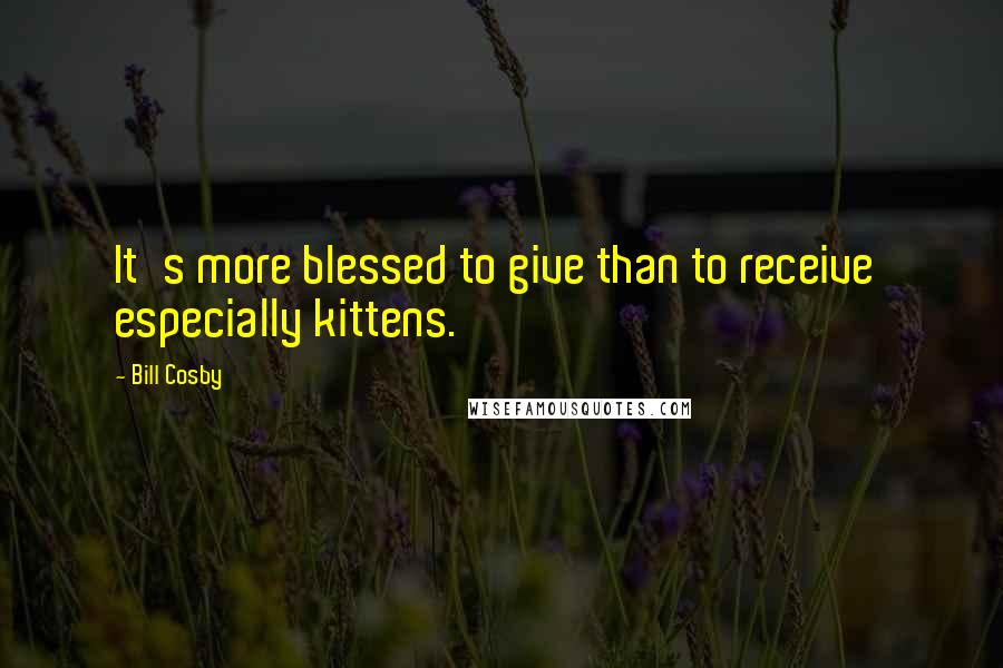 Bill Cosby Quotes: It's more blessed to give than to receive especially kittens.