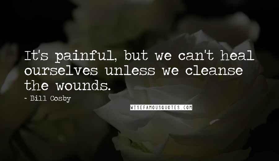 Bill Cosby Quotes: It's painful, but we can't heal ourselves unless we cleanse the wounds.