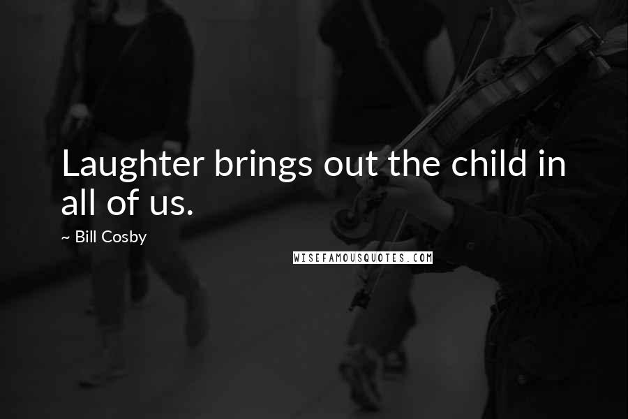 Bill Cosby Quotes: Laughter brings out the child in all of us.