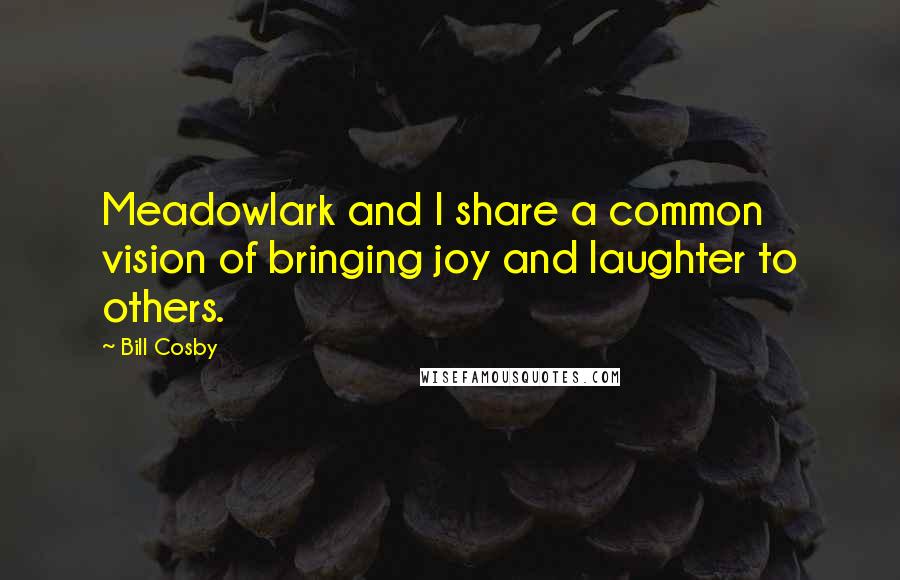 Bill Cosby Quotes: Meadowlark and I share a common vision of bringing joy and laughter to others.