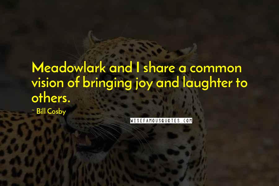 Bill Cosby Quotes: Meadowlark and I share a common vision of bringing joy and laughter to others.