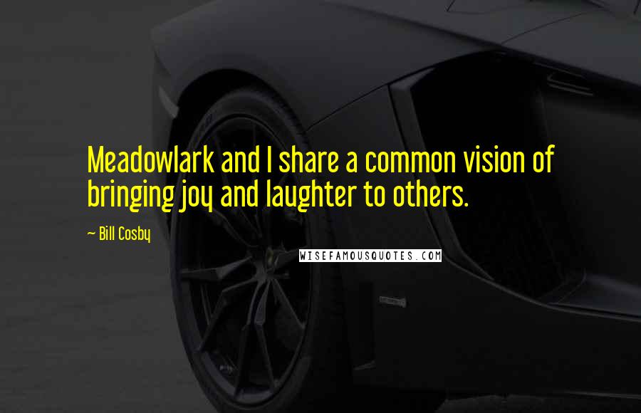 Bill Cosby Quotes: Meadowlark and I share a common vision of bringing joy and laughter to others.